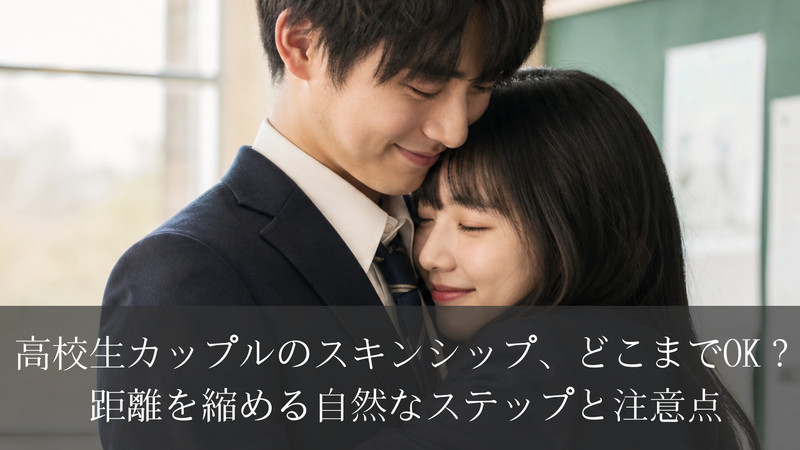 高校生カップルのスキンシップ、どこまでOK？距離を縮める自然なステップと注意点