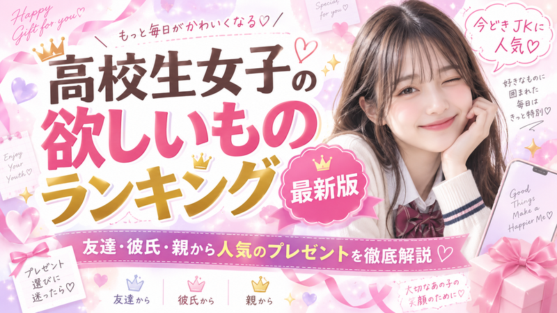 高校生女子の欲しいものランキング最新版｜友達・彼氏・親から人気のプレゼントを徹底解説
